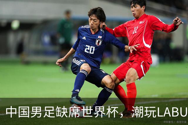 中国男足缺席世界杯，潮玩LABUBU和裁判马宁却成网友眼中“最强首发”？
