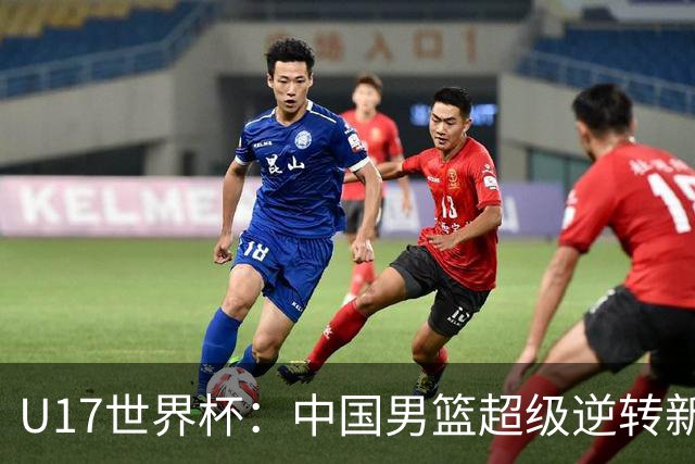 U17世界杯：中国男篮超级逆转新西兰 张淳智24+6三分吕飞燕20分